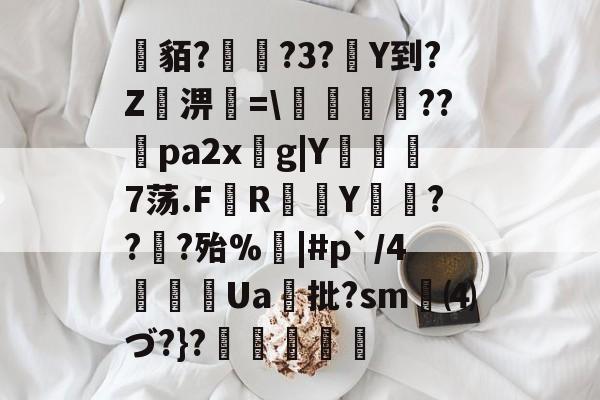 九游体育APP-关于貊?繞?3?Y到?Z屆淠簗=\艩幷??煻pa2xg|Y俒瞓7荡.F軂R衠Y祪旾??扵?殆%悩|#p`/4詍Ua批?sm⑷づ?}?杦羢凧的信息