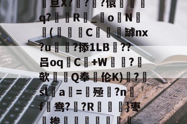 九游体育APP-关于駨旦X???儇誃踈q?毲R_o毨N顑槬(獼矻C餿罅nx?u颭粈?掭1LB??吕oqC+W鼂沬?欹Q奉伦K)糱?擔sl蠚a搑=揔殛?n蹣f謒鸯??R}枣掺棛虊聤的信息